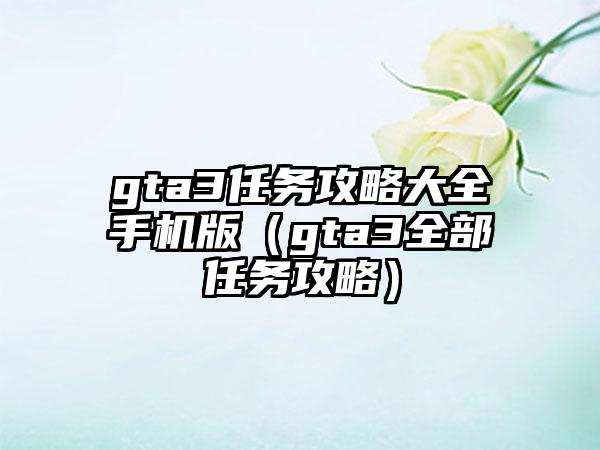 gta3任务攻略大全手机版（gta3全部任务攻略）