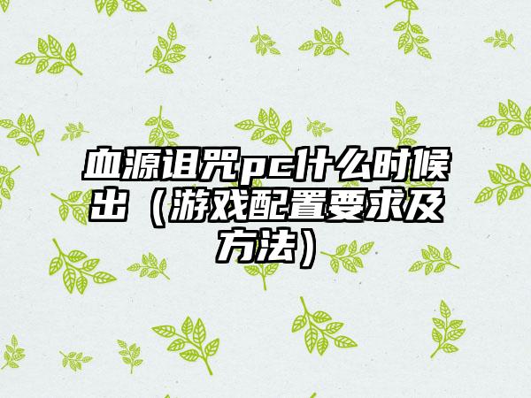 血源诅咒pc什么时候出（游戏配置要求及方法）