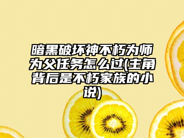 暗黑破坏神不朽为师为父任务怎么过(主角背后是不朽家族的小说)