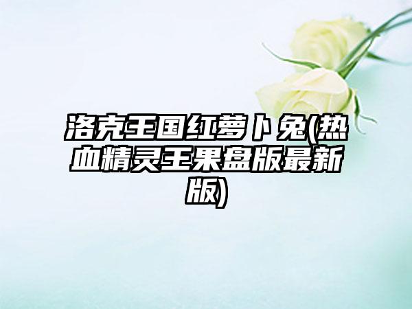 洛克王国红萝卜兔(热血精灵王果盘版最新版)
