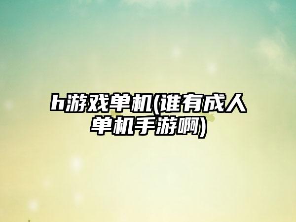 h游戏单机(谁有成人单机手游啊)