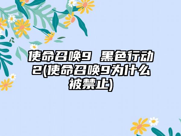 使命召唤9 黑色行动2(使命召唤9为什么被禁止)
