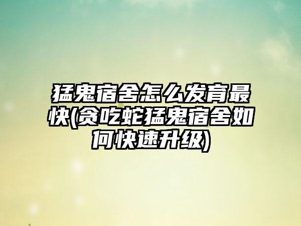 猛鬼宿舍怎么发育最快(贪吃蛇猛鬼宿舍如何快速升级)