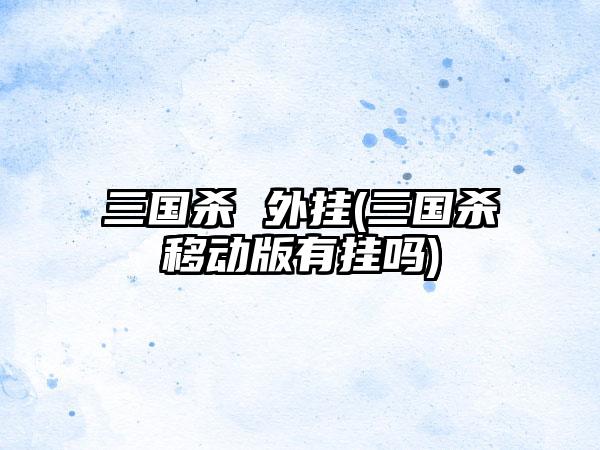 三国杀 外挂(三国杀移动版有挂吗)