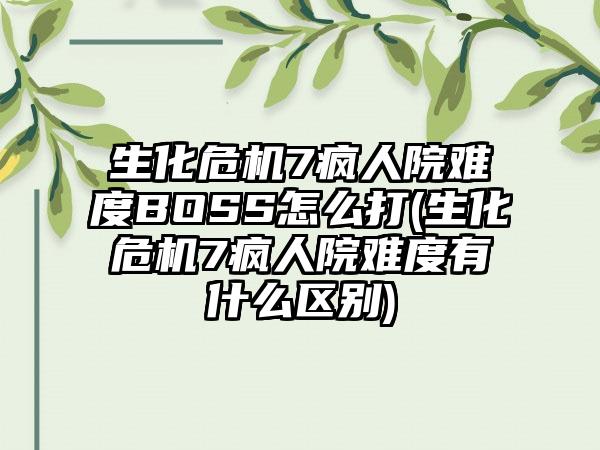 生化危机7疯人院难度BOSS怎么打(生化危机7疯人院难度有什么区别)