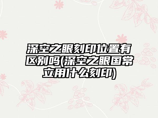 深空之眼刻印位置有区别吗(深空之眼国常立用什么刻印)
