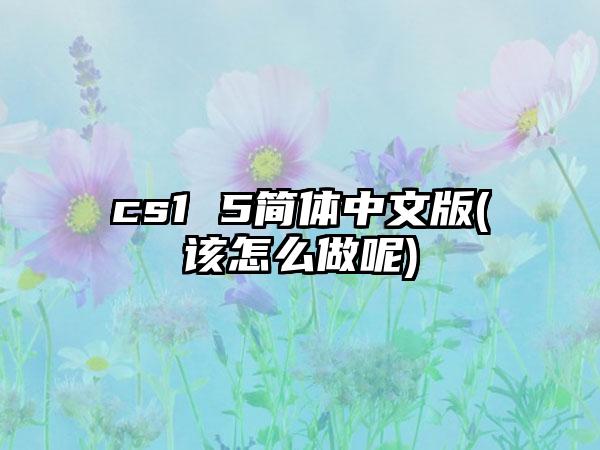 cs1 5简体中文版(该怎么做呢)