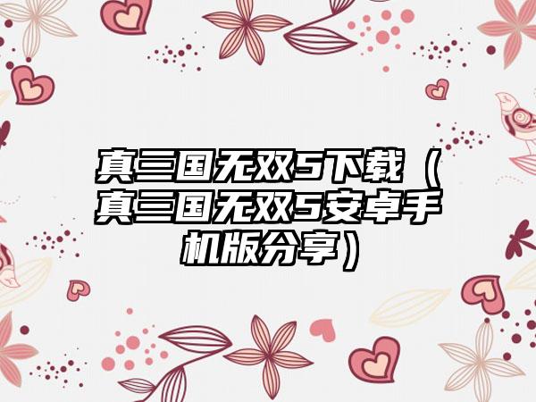 真三国无双5下载（真三国无双5安卓手机版分享）
