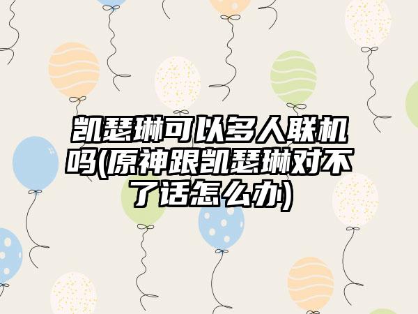 凯瑟琳可以多人联机吗(原神跟凯瑟琳对不了话怎么办)