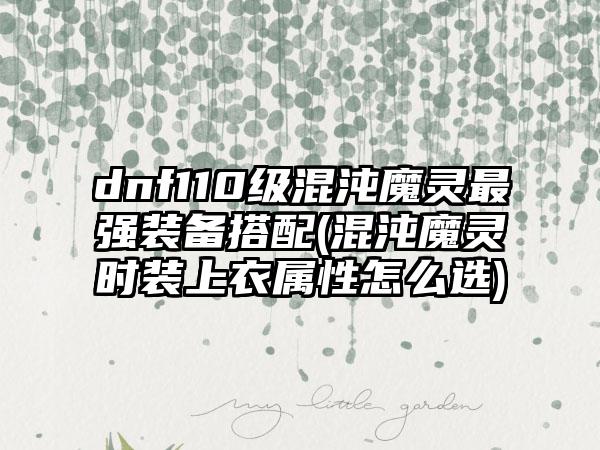 dnf110级混沌魔灵最强装备搭配(混沌魔灵时装上衣属性怎么选)