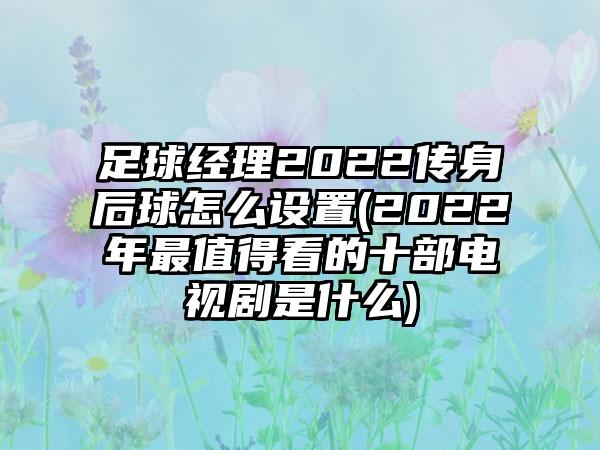 足球经理2022传身后球怎么设置(2022年最值得看的十部电视剧是什么)
