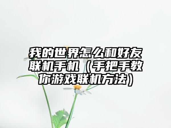 我的世界怎么和好友联机手机（手把手教你游戏联机方法）