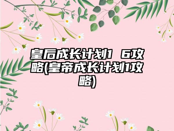 皇后成长计划1 6攻略(皇帝成长计划1攻略)