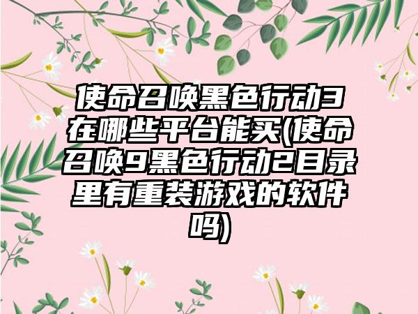 使命召唤黑色行动3在哪些平台能买(使命召唤9黑色行动2目录里有重装游戏的软件吗)