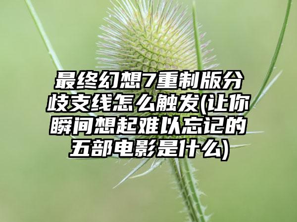 最终幻想7重制版分歧支线怎么触发(让你瞬间想起难以忘记的五部电影是什么)