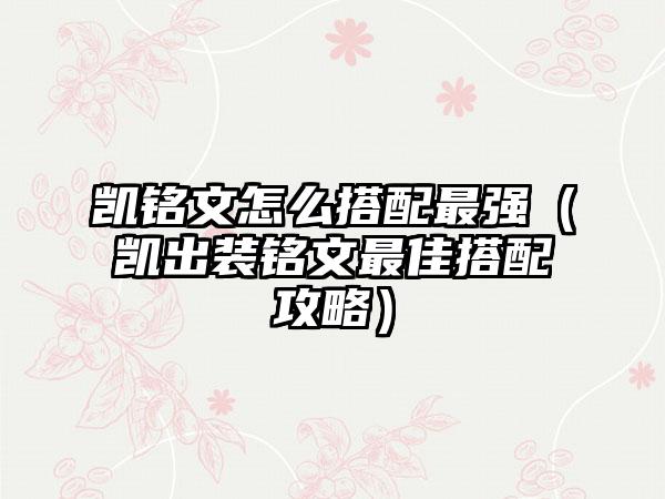 凯铭文怎么搭配最强（凯出装铭文最佳搭配攻略）