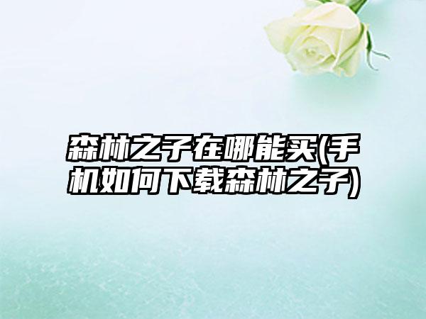 森林之子在哪能买(手机如何下载森林之子)