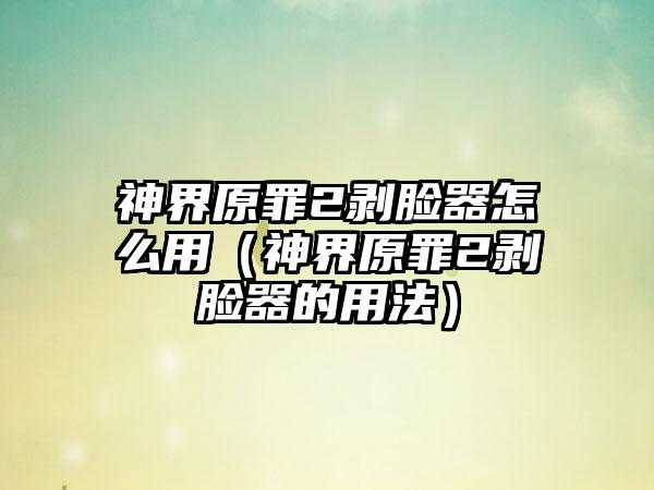 神界原罪2剥脸器怎么用（神界原罪2剥脸器的用法）