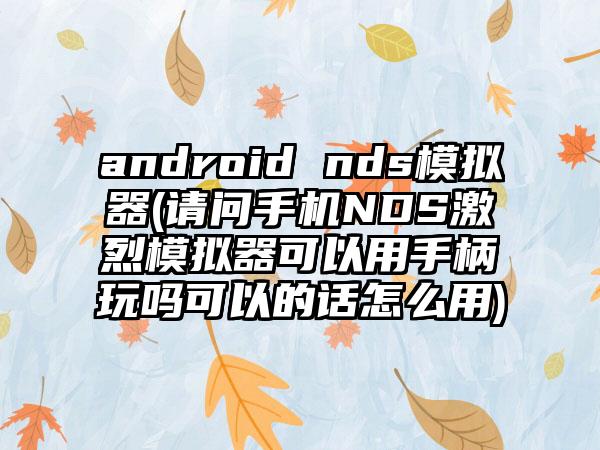 android nds模拟器(请问手机NDS激烈模拟器可以用手柄玩吗可以的话怎么用)