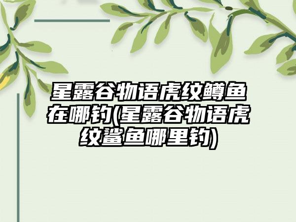 星露谷物语虎纹鳟鱼在哪钓(星露谷物语虎纹鲨鱼哪里钓)