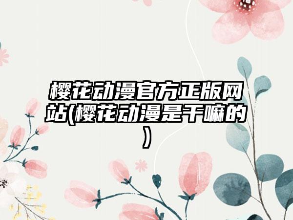 樱花动漫官方正版网站(樱花动漫是干嘛的)