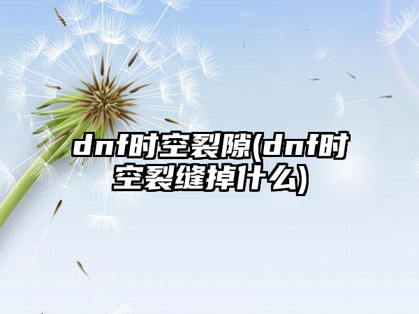 dnf时空裂隙(dnf时空裂缝掉什么)