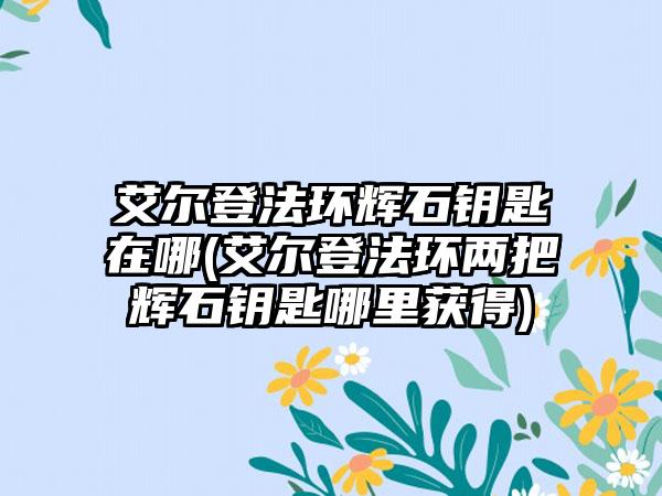 艾尔登法环辉石钥匙在哪(艾尔登法环两把辉石钥匙哪里获得)