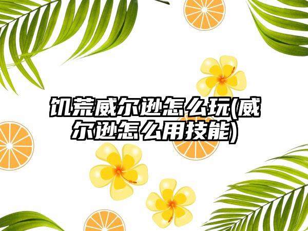 饥荒威尔逊怎么玩(威尔逊怎么用技能)
