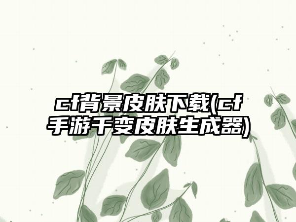cf背景皮肤下载(cf手游千变皮肤生成器)