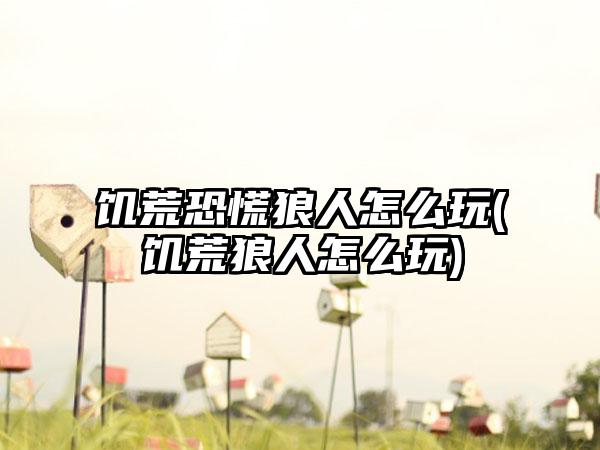 饥荒恐慌狼人怎么玩(饥荒狼人怎么玩)