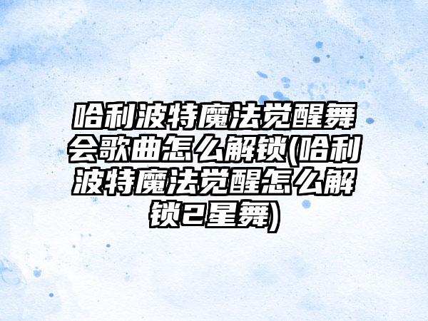 哈利波特魔法觉醒舞会歌曲怎么解锁(哈利波特魔法觉醒怎么解锁2星舞)