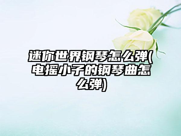 迷你世界钢琴怎么弹(电摇小子的钢琴曲怎么弹)