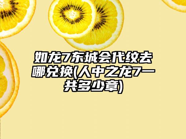 如龙7东城会代纹去哪兑换(人中之龙7一共多少章)