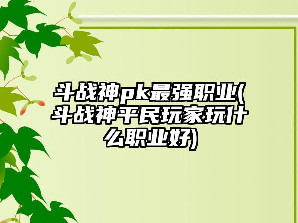 斗战神pk最强职业(斗战神平民玩家玩什么职业好)