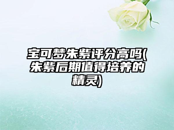 宝可梦朱紫评分高吗(朱紫后期值得培养的精灵)