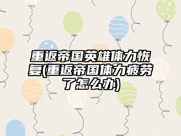重返帝国英雄体力恢复(重返帝国体力疲劳了怎么办)