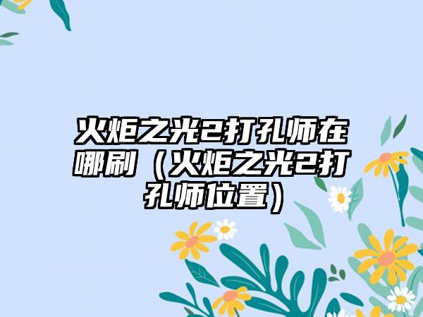 火炬之光2打孔师在哪刷（火炬之光2打孔师位置）