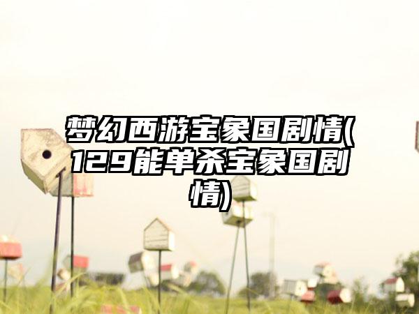 梦幻西游宝象国剧情(129能单杀宝象国剧情)