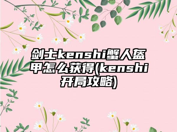 剑士kenshi蟹人盔甲怎么获得(kenshi开局攻略)