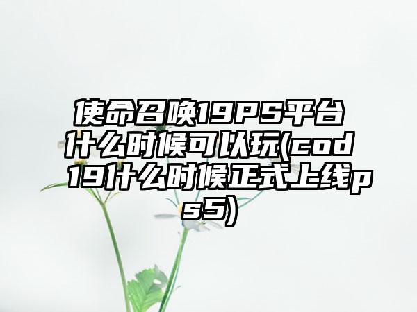 使命召唤19PS平台什么时候可以玩(cod19什么时候正式上线ps5)