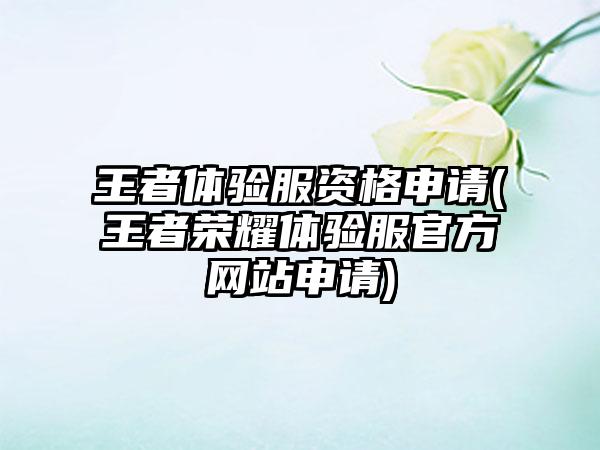 王者体验服资格申请(王者荣耀体验服官方网站申请)