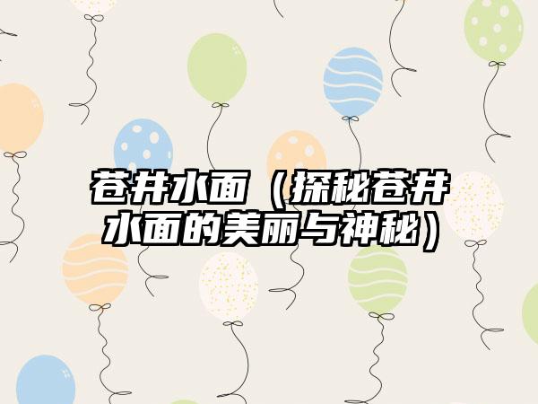 苍井水面（探秘苍井水面的美丽与神秘）