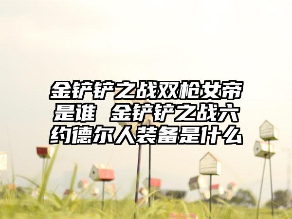 金铲铲之战双枪女帝是谁 金铲铲之战六约德尔人装备是什么