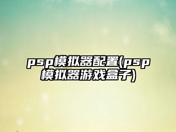 psp模拟器配置(psp模拟器游戏盒子)