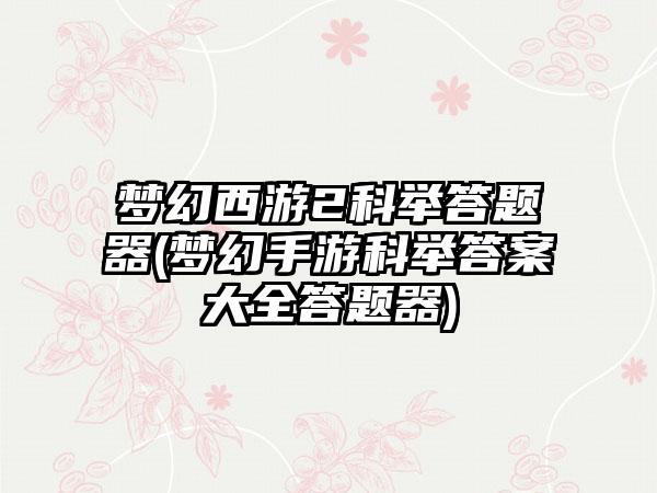梦幻西游2科举答题器(梦幻手游科举答案大全答题器)
