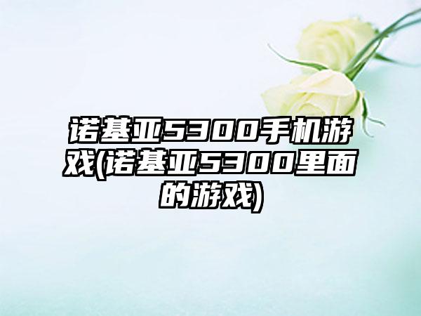诺基亚5300手机游戏(诺基亚5300里面的游戏)