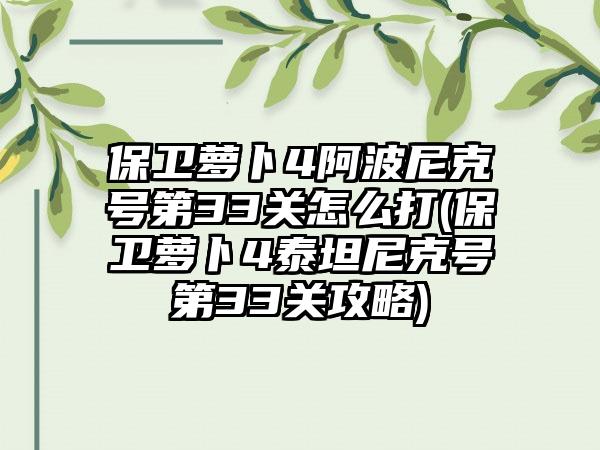 保卫萝卜4阿波尼克号第33关怎么打(保卫萝卜4泰坦尼克号第33关攻略)