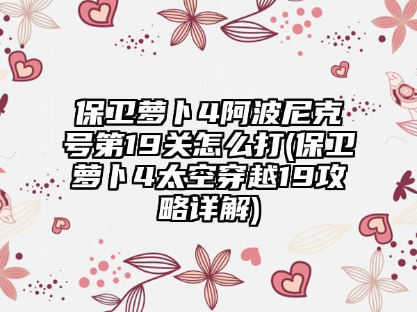 保卫萝卜4阿波尼克号第19关怎么打(保卫萝卜4太空穿越19攻略详解)