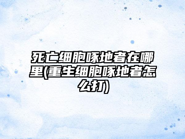 死亡细胞啄地者在哪里(重生细胞啄地者怎么打)