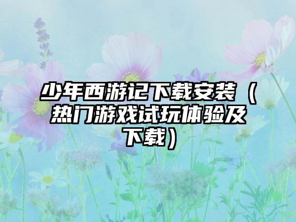 少年西游记下载安装（热门游戏试玩体验及下载）